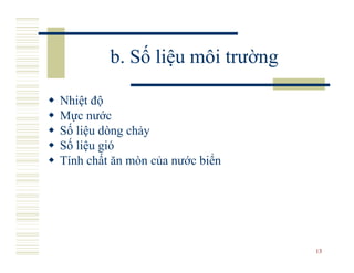 b. Số liệu môi trường

Nhiệt độ
Mực nước
Số liệu dòng chảy
Số liệu gió
Tính chất ăn mòn của nước biển




                                 13
 