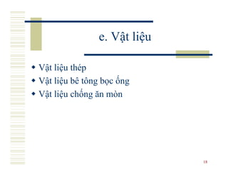 e. Vật liệu

Vật liệu thép
Vật liệu bê tông bọc ống
Vật liệu chống ăn mòn




                             18
 