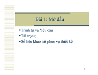 Bài 1: Mở đầu

Trình tự và Yêu cầu
Tải trọng
Số liệu khảo sát phục vụ thiết kế




                                    2
 