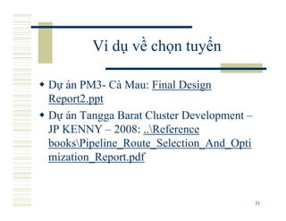 Ví dụ về chọn tuyến

Dự án PM3- Cà Mau: Final Design
Report2.ppt
Dự án Tangga Barat Cluster Development –
JP KENNY – 2008: ..Reference
booksPipeline_Route_Selection_And_Opti
mization_Report.pdf


                                           31
 