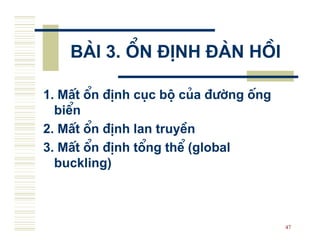 Bµi 3. æn ®Þnh ®µn håi

1. MÊt æn ®Þnh côc bé cña ®−êng èng
  biÓn
2. MÊt æn ®Þnh lan truyÒn
3. MÊt æn ®Þnh tæng thÓ (global
  buckling)



                                      47
 