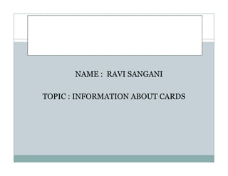 NAME : RAVI SANGANI
TOPIC : INFORMATION ABOUT CARDS
NAME : RAVI SANGANI
TOPIC : INFORMATION ABOUT CARDS
 