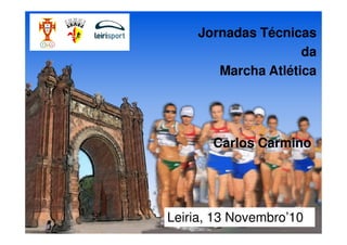 Jornadas Técnicas
da
Marcha Atlética
Jornadas Técnicas
da
Marcha Atlética
Carlos CarminoCarlos Carmino
Leiria, 13 Novembro’10
 