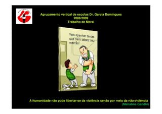 Agrupamento vertical de escolas Dr. Garcia Domingues
                             2008/2009
                        Trabalho de Moral




A humanidade não pode libertar-se da violência senão por meio da não-violência.
                                                             (Mahatma Gandhi)
 
