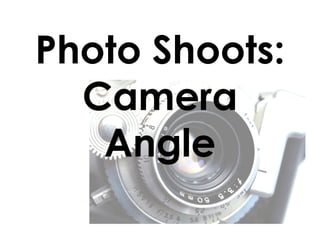 Photo Shoots:
  Camera
   Angle
 