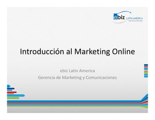 Introducción al Marketing Online

                ebiz Latin America
     Gerencia de Marketing y Comunicaciones
 