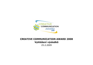 CREATIVE COMMUNICATION AWARD 2008
          Vyhlášení výsledků
             25.2.2009
 