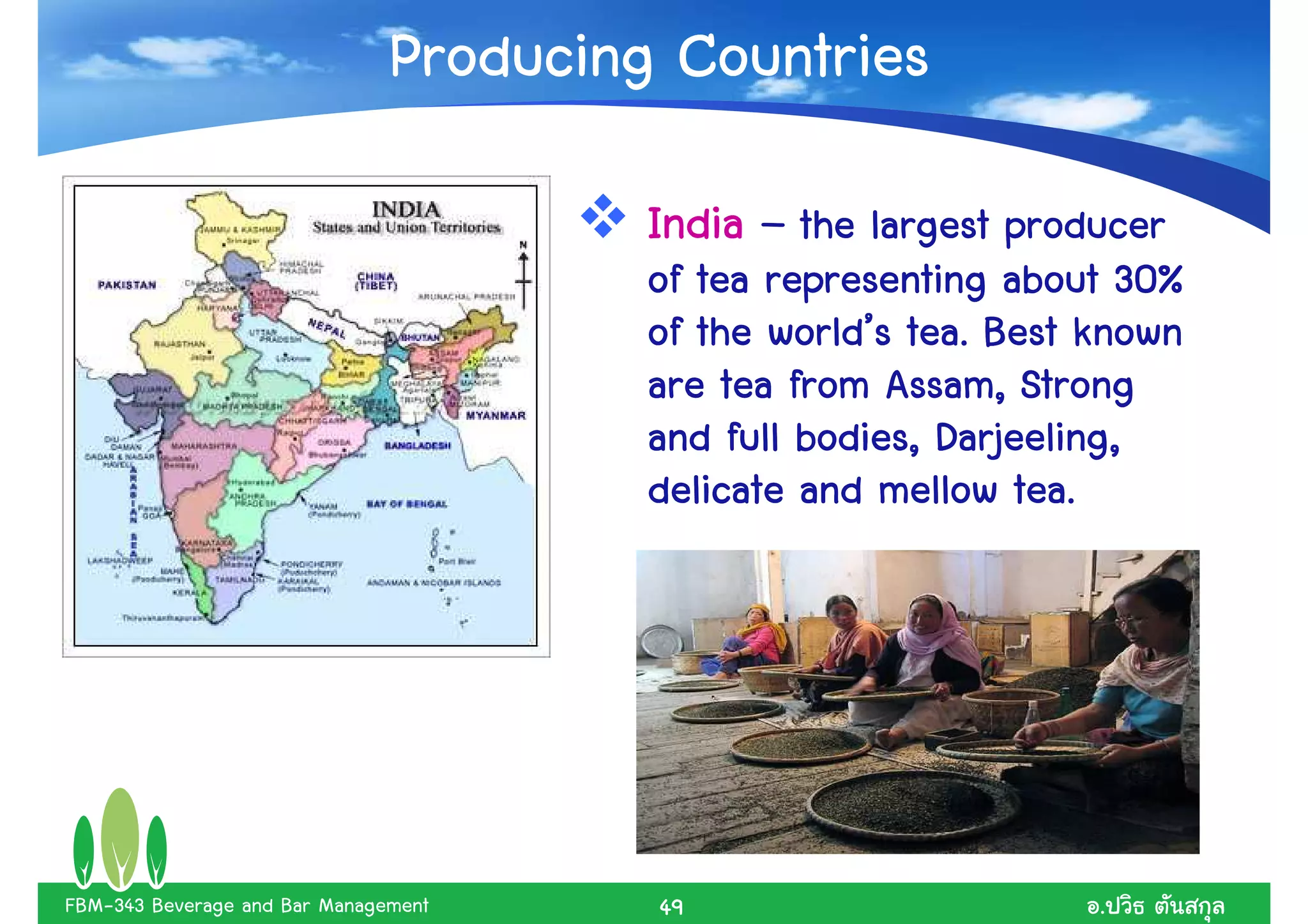 Producing Countries
                                        India – the largest producer
                                        of tea representing about 30%
                                               world’
                                        of the world’s tea. Best known
                                        are tea from Assam, Strong
                                        and full bodies, Darjeeling,
                                        delicate and mellow tea.




FBM-343 Beverage and Bar Management     49                       .
 