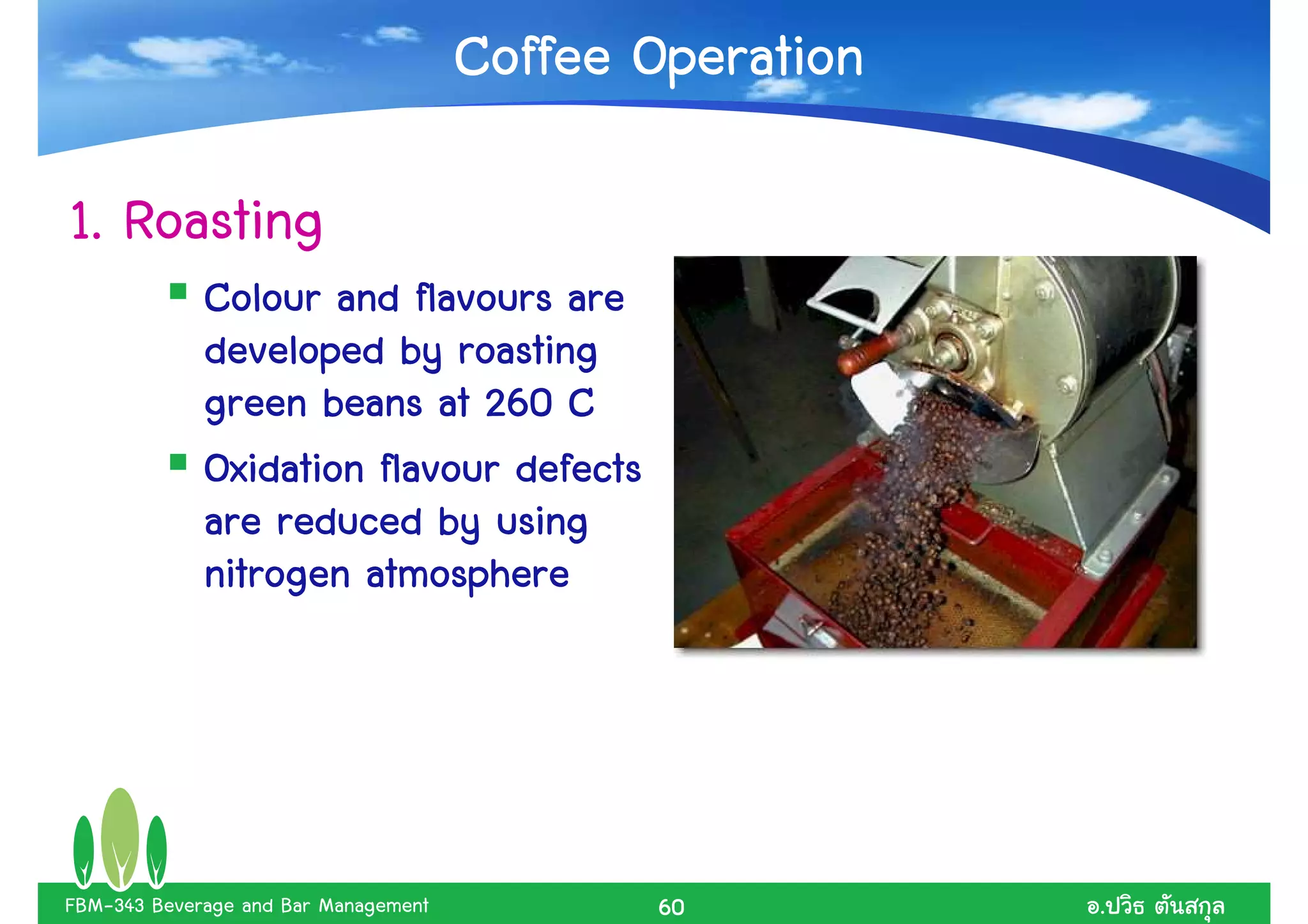 Coffee Operation

1. Roasting
             Colour and flavours are
             developed by roasting
             green beans at 260 C
             Oxidation flavour defects
             are reduced by using
             nitrogen atmosphere




FBM-343 Beverage and Bar Management          60          .
 