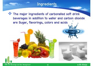 Ingredients
           The major ingredients of carbonated soft drink
           beverages in addition to water and carbon dioxide
           are Sugar, flavorings, colors and acids




FBM-343 Beverage and Bar Management        12          .
 