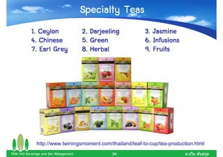 Specialty Teas
           1. Ceylon                  2. Darjeeling        3. Jasmine
           4. Chinese                 5. Green             6. Infusions
           7. Earl Grey               8. Herbal            9. Fruits




              http://www.twiningsmoment.com/thailand/leaf-to-cup/tea-production.html
FBM-343 Beverage and Bar Management             39                          .
 
