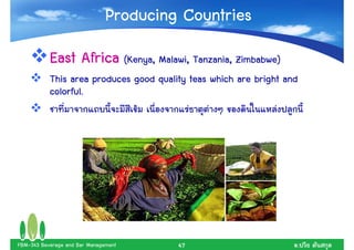 Producing Countries
           East Africa (Kenya, Malawi, Tanzania, Zimbabwe)
           This area produces good quality teas which are bright and
           colorful.




FBM-343 Beverage and Bar Management     47                         .
 
