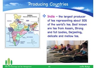 Producing Countries
                                        India – the largest producer
                                        of tea representing about 30%
                                               world’
                                        of the world’s tea. Best known
                                        are tea from Assam, Strong
                                        and full bodies, Darjeeling,
                                        delicate and mellow tea.




FBM-343 Beverage and Bar Management     49                       .
 