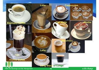 Latte                 Cappuccino




  Espresso Coffee                                 Flat White                 Mocha




                                                       Macchiato



                                      Latte



     Vienna Coffee

                                      Long Black or Lungo
FBM-343 Beverage and Bar Management           70                         .
 
