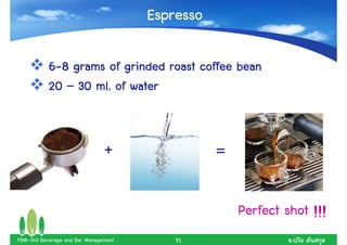 Espresso

           6-8 grams of grinded roast coffee bean
           20 – 30 ml. of water


                               +                 =

                                                     Perfect shot !!!
FBM-343 Beverage and Bar Management       71                  .
 