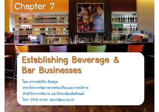 1
Establishing Beverage &Establishing Beverage &Establishing Beverage &Establishing Beverage &
Bar BusinessesBar BusinessesBar BusinessesBar Businesses
Establishing Beverage &Establishing Beverage &Establishing Beverage &Establishing Beverage &
Bar BusinessesBar BusinessesBar BusinessesBar Businesses
. 2248 email: tpavit@wu.ac.th
Chapter 7Chapter 7Chapter 7Chapter 7
 