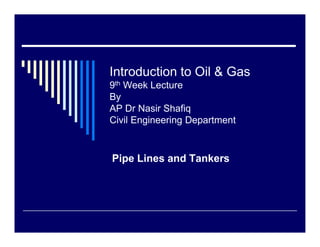 Introduction to Oil & Gas
9th Week Lecture
By
AP Dr Nasir Shafiq
Civil Engineering Department


Pipe Lines and Tankers
 