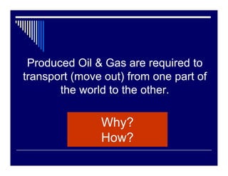 Produced Oil & Gas are required to
transport (move out) from one part of
       the world to the other.

               Wh...
