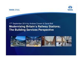17th September 2014 by Andrew Craven & David Bolt 
Modernising Britain’s Railway Stations; 
The Building Services Perspective 
 