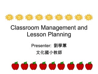 Classroom Management and Lesson Planning Presenter:  劉學蕙 文化國小教師 