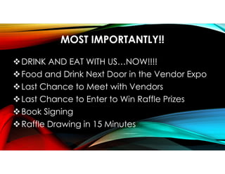 MOST IMPORTANTLY!!
DRINK AND EAT WITH US…NOW!!!!
Food and Drink Next Door in the Vendor Expo
Last Chance to Meet with Vendors
Last Chance to Enter to Win Raffle Prizes
Book Signing
Raffle Drawing in 15 Minutes
 