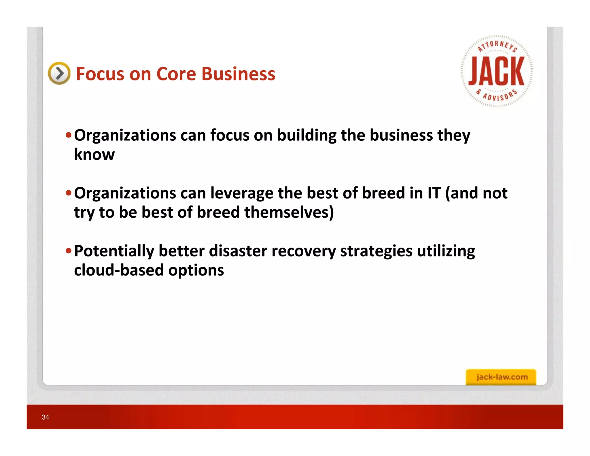 Focus on Core Business

     •Organizations can focus on building the business they
      know

     •Organizations can leverage the best of breed in IT (and not
      try to be best of breed themselves)

     •Potentially better disaster recovery strategies utilizing
      cloud-based options




34
 