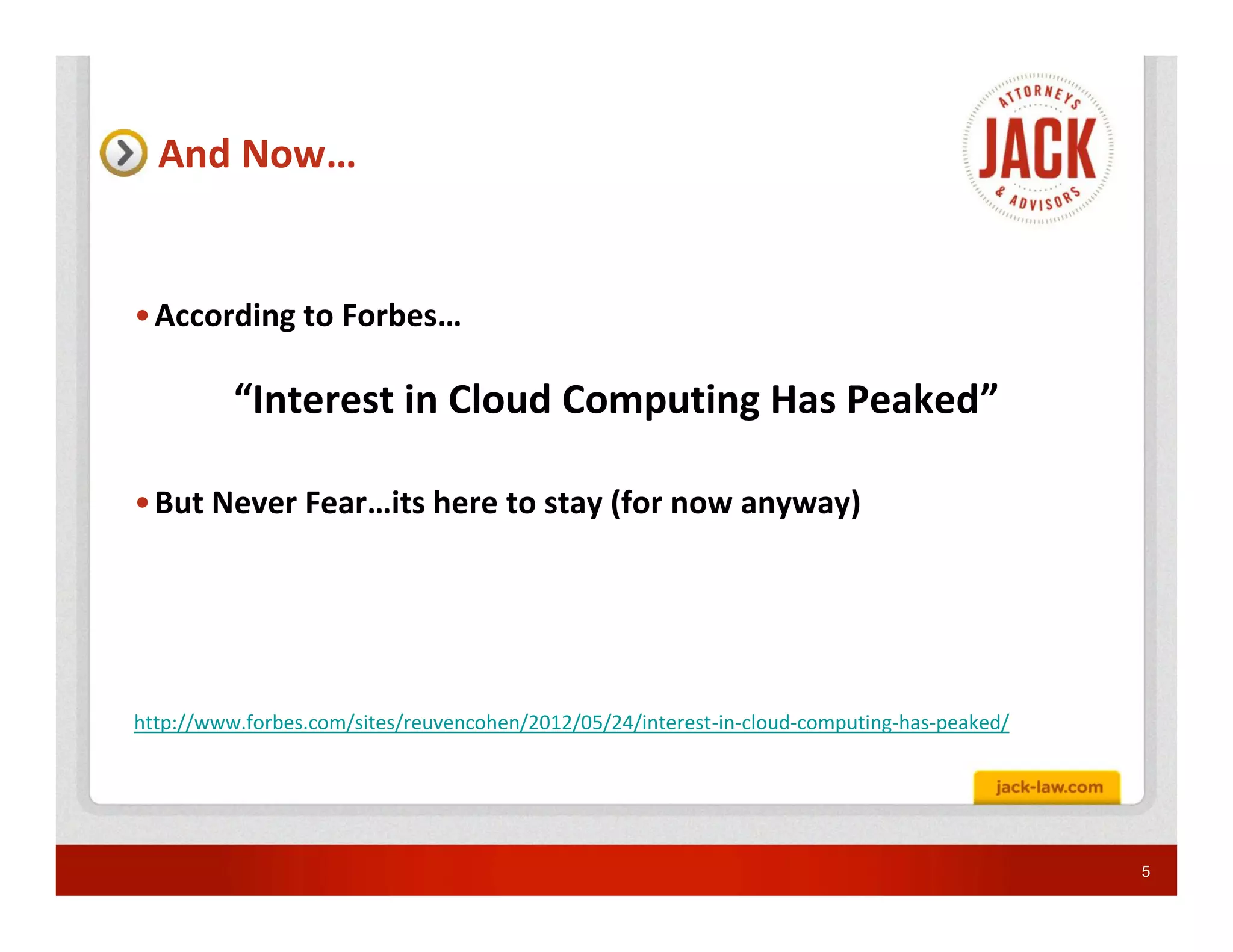And Now…


• According to Forbes…

          “Interest in Cloud Computing Has Peaked”

• But Never Fear…its here to stay (for now anyway)




http://www.forbes.com/sites/reuvencohen/2012/05/24/interest-in-cloud-computing-has-peaked/




                                                                                             5
 