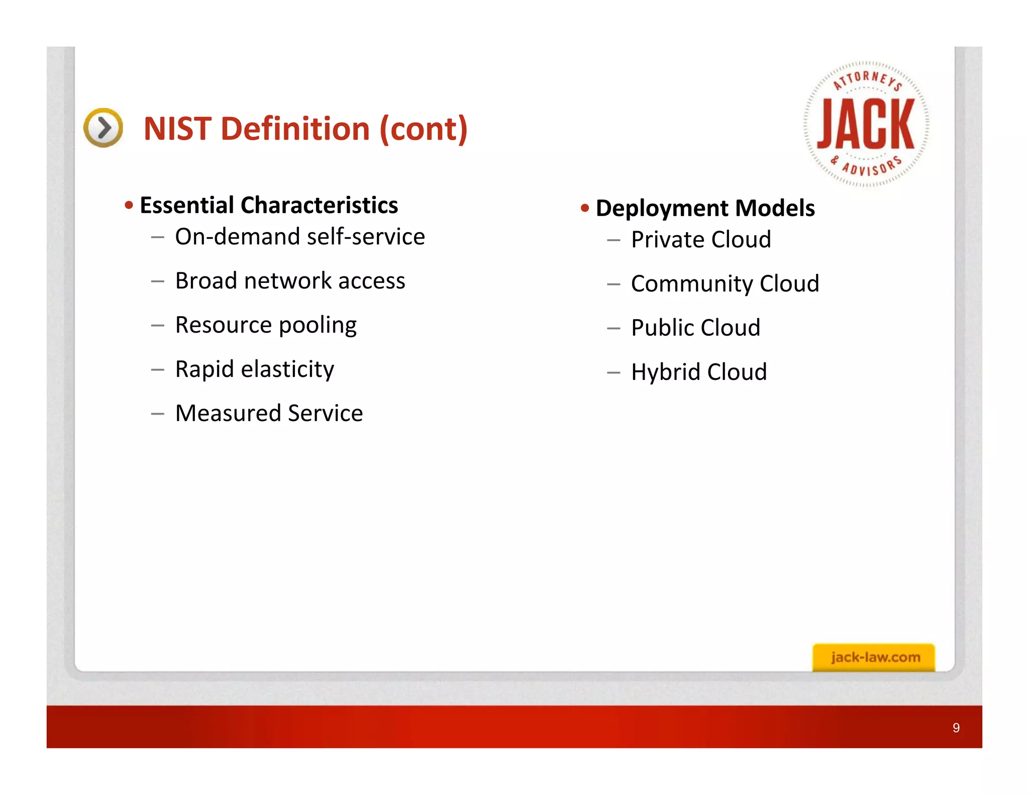 NIST Definition (cont)

• Essential Characteristics   • Deployment Models
   – On-demand self-service      – Private Cloud
  – Broad network access        – Community Cloud
  – Resource pooling            – Public Cloud
  – Rapid elasticity            – Hybrid Cloud
  – Measured Service




                                                    9
 