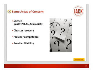 Some Areas of Concern

•Service
 quality/SLAs/Availability

•Disaster recovery

•Provider competence

•Provider Viability




                             24
 