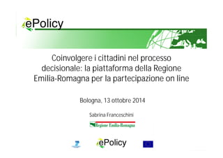 Coinvolgere i cittadini nel processo
decisionale: la piattaforma della Regione
Emilia-Romagna per la partecipazione on line
Bologna, 13 ottobre 2014
Sabrina Franceschini
 