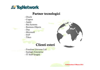 Partner tecnologici
- Oracle
- Cognos
- Apple
- Bea Systems
- Business Objects
- Day
- Microsoft
- SAP
- Tibco


            Clienti esteri
- Freedom Universe Ltd
- Sunlight Enterprise
- IT Staff Spagna



                              Codemotion 5 Marzo 2011
 
