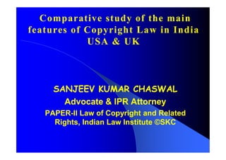 Comparative study of the main
features of Copyright Law in India
            USA & UK



     SANJEEV KUMAR CHASWAL
       Advocate & IPR Attorney
   PAPER-
   PAPER-II Law of Copyright and Related
     Rights, Indian Law Institute ©SKC
 