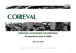 MERCADO ACCIONARIO COLOMBIANO:
        Perspectivas para el 2009

                        Abril de 2009



  B O G O T Á   -   C A L I   -   M E D E L L Í N   / C O L O M B I A

                                                                        1
 