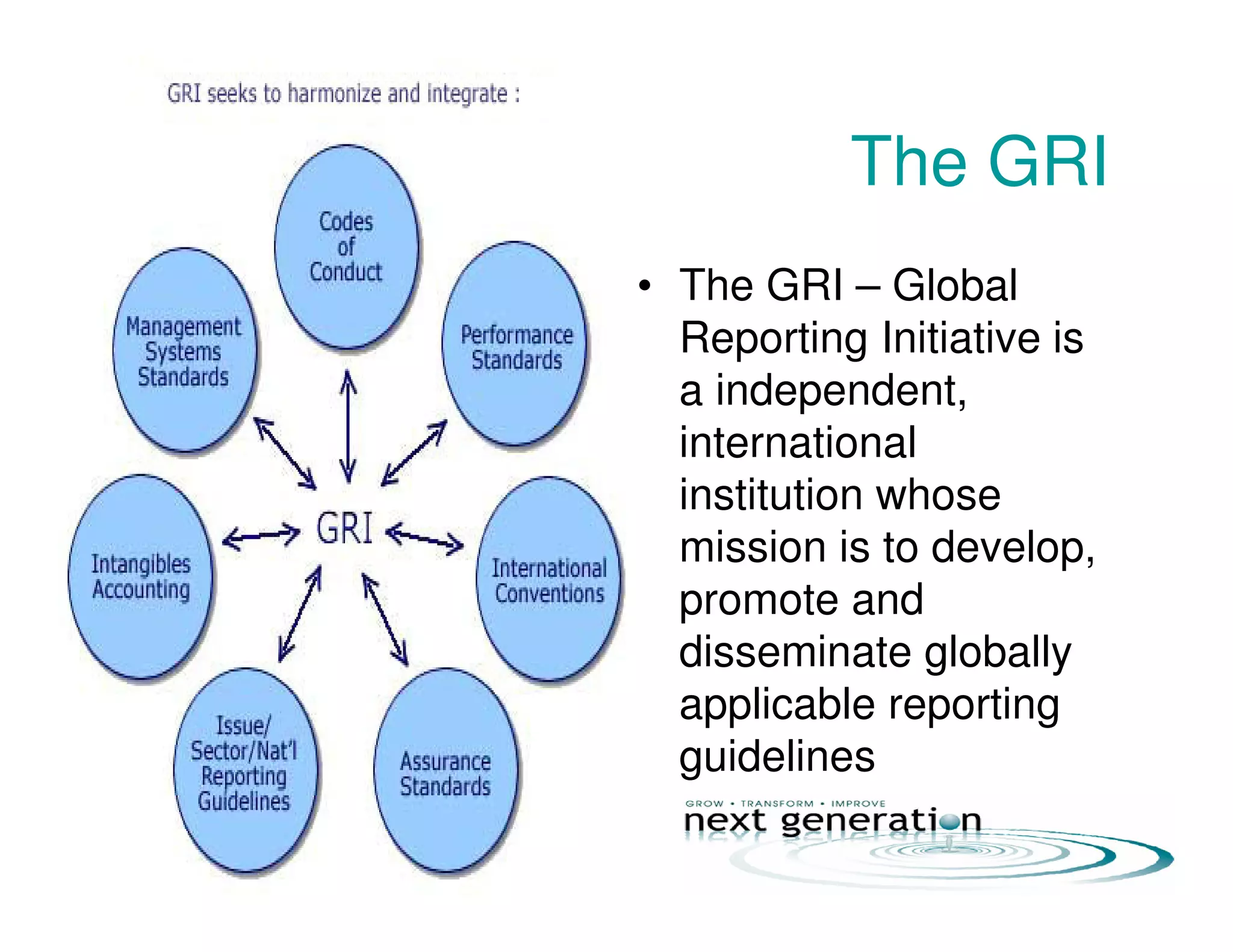 The GRI
• The GRI – Global
Reporting Initiative is
a independent,
international
institution whose
mission is to develop,
promote and
disseminate globally
applicable reporting
guidelines