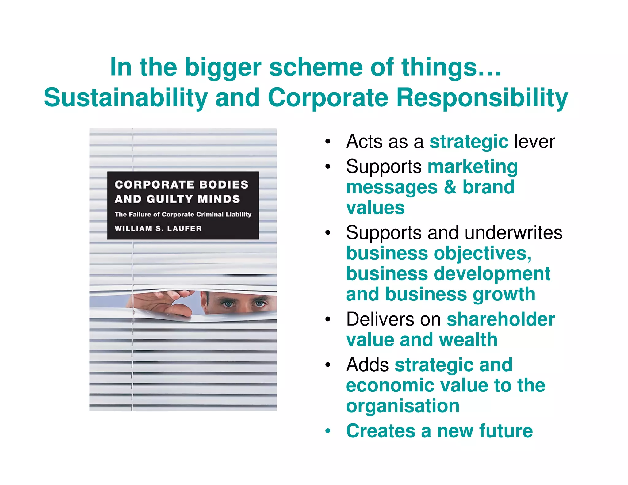 In the bigger scheme of things…
Sustainability and Corporate Responsibility
• Acts as a strategic lever
• Supports marketing
messages & brand
values
• Supports and underwrites
business objectives,
business development
and business growth
• Delivers on shareholder
value and wealth
• Adds strategic and
economic value to the
organisation
• Creates a new future