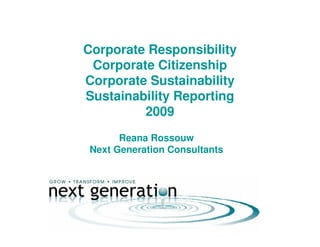 Corporate Responsibility
 Corporate Citizenship
Corporate Sustainability
Sustainability Reporting
         2009
       Reana Rossouw
 Next Generation Consultants
 