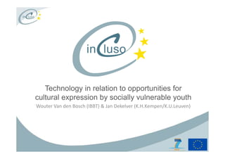 Technology in relation to opportunities for
cultural expression by socially vulnerable youth
Wouter Van den Bosch (IBBT) & Jan Dekelver (K.H.Kempen/K.U.Leuven)
 