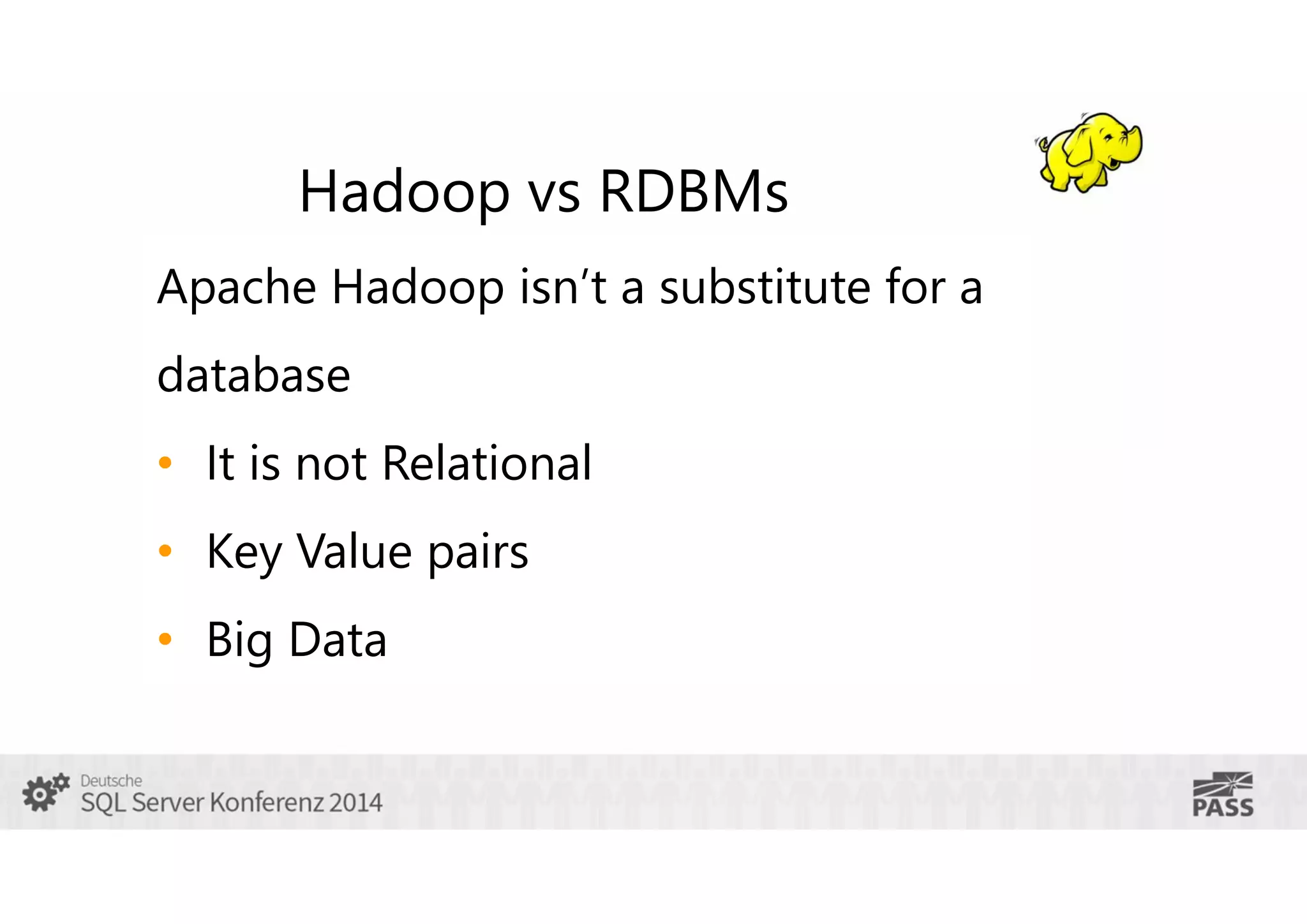 Hadoop vs RDBMs
Apache Hadoop isn’t a substitute for a
database
• It is not Relational
• Key Value pairs
• Big Data

 