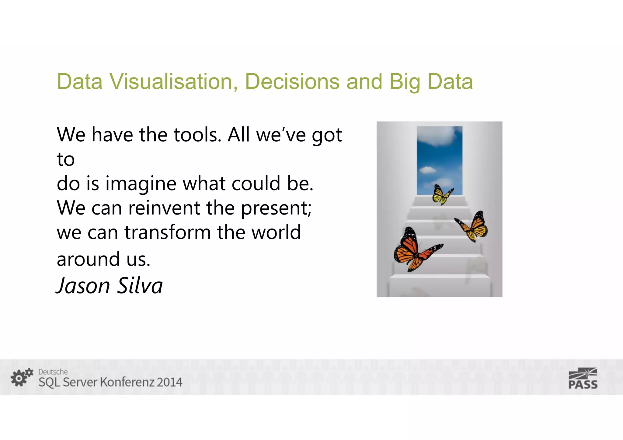 Data Visualisation, Decisions and Big Data
We have the tools. All we’ve got
to
do is imagine what could be.
We can reinvent the present;
we can transform the world
around us.

Jason Silva

 