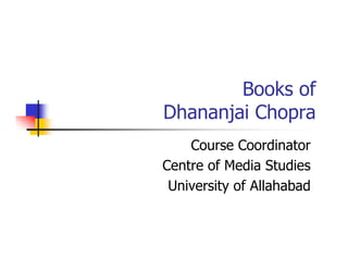 Books of
Dhananjai Chopra
Course Coordinator
Centre of Media Studies
University of Allahabad
 