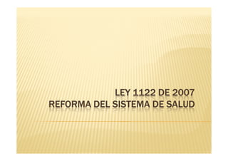 LEY 1122 DE 2007
REFORMA DEL SISTEMA DE SALUD
 