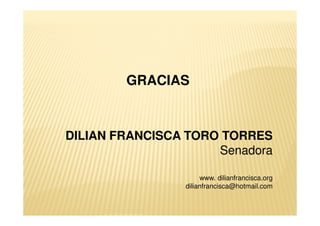 GRACIAS



DILIAN FRANCISCA TORO TORRES
                     Senadora

                     www. dilianfrancisca.org
                dilianfrancisca@hotmail.com
 