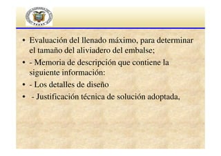 • Evaluación del llenado máximo, para determinar
el tamaño del aliviadero del embalse;
• - Memoria de descripción que contiene la
siguiente información:
• - Los detalles de diseño
• - Justificación técnica de solución adoptada,

 