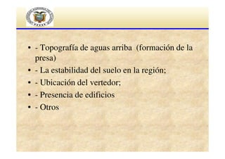 • - Topografía de aguas arriba (formación de la
presa)
• - La estabilidad del suelo en la región;
• - Ubicación del vertedor;
• - Presencia de edificios
• - Otros

 