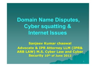 Domain Name Disputes,
  Cyber squatting &
   Internet Issues
     Sanjeev Kumar chaswal
Advocate & IPR Attorney LLM (IPR&
ARB LAW) M.S. Cyber Law and Cyber
     Security 10th of June 2012
                                    1
 