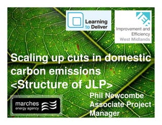 Scaling up cuts in domestic
carbon emissions
<Structure of JLP>
               Phil Newcombe
               Associate Project
               Manager
 