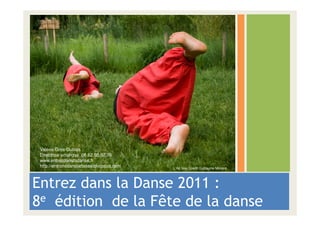 Valérie Gros-Dubois
 Directrice artistique 06.62.60.92.76
 www.entrezdansladanse.fr
 http://entronsdansladanse.blogspot.com   L’Air Ivre, Crédit Guillaume Monoré




Entrez dans la Danse 2011 :
8e édition de la Fête de la danse
 