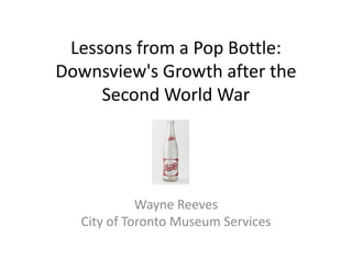 Lessons from a Pop Bottle:
Downsview's Growth after the
Second World War

Wayne Reeves
City of Toronto Museum Services

 