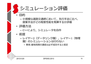 シミュレーション評価
• 目的

– ⼩規模な道路交通網において，先⾏⼿法に⽐べ、
提案⼿法がどの程度性能を発揮するか評価

• 評価方法

– C++により，シミュレータを自作

• 前提

ָ◌&

– レイヤー2（データリンク層），レイヤ...