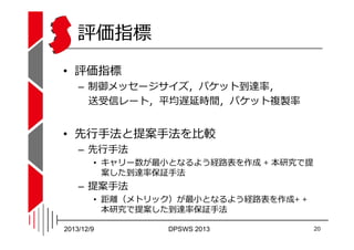 評価指標
• 評価指標

– 制御メッセージサイズ，パケット到達率，
送受信レート，平均遅延時間，パケット複製率
跰ք

• 先⾏⼿法と提案⼿法を⽐較
– 先⾏⼿法

• キャリー数が最⼩となるよう経路表を作成 + 本研究で提
案した到達率保証...